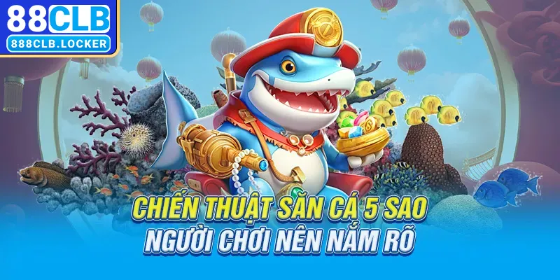 chiến thuật săn cá 5 sao nên nắm rõ