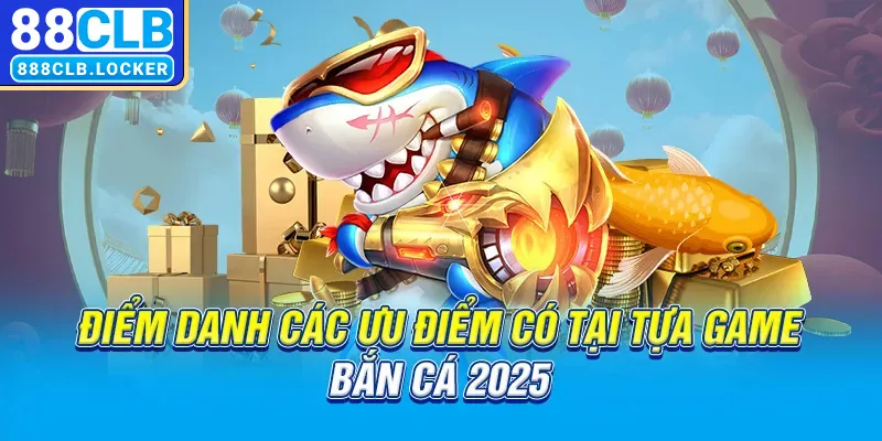 Điểm danh 3+ ưu điểm có tại tựa game bắn cá 2025