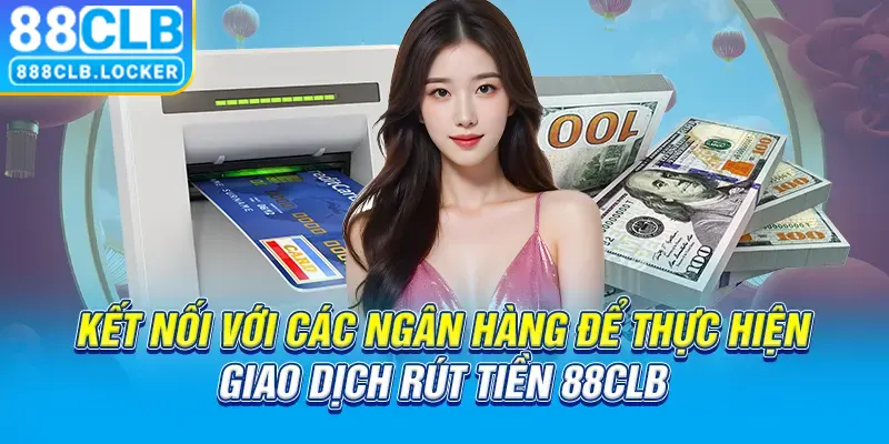 Kết nối với các ngân hàng để thực hiện giao dịch rút tiền 88CLB