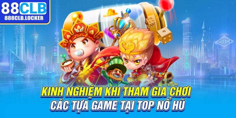 Kinh nghiệm khi tham gia chơi các tựa game tại top nổ hũ