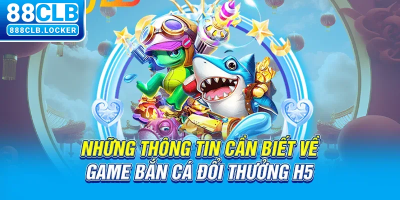 Những thông tin cần biết về game bắn cá đổi thưởng H5