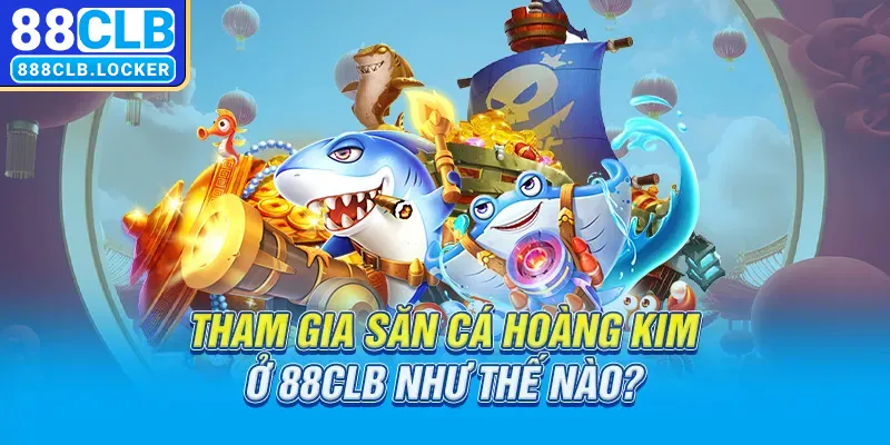 Tham gia săn cá hoàng kim ở 88CLB như thế nào?