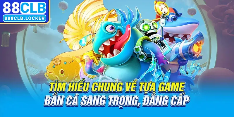 Tìm hiểu chung về tựa game bắn cá sang trọng, đẳng cấp