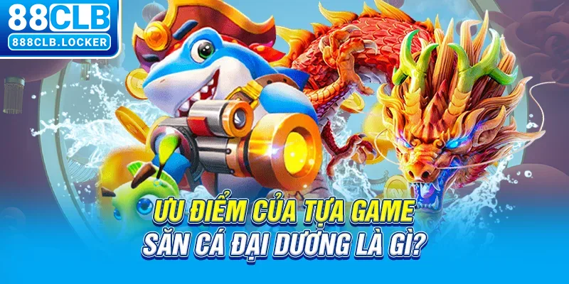 Ưu điểm của tựa game săn cá đại dương là gì?